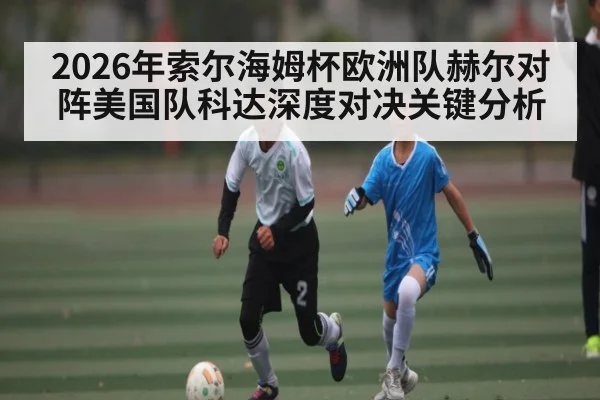 2026年索尔海姆杯欧洲队赫尔对阵美国队科达深度对决关键分析