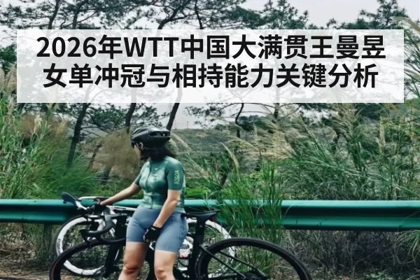 2026年WTT中国大满贯王曼昱女单冲冠与相持能力关键分析