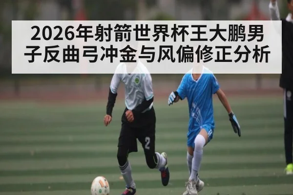 2026年射箭世界杯王大鹏男子反曲弓冲金与风偏修正分析