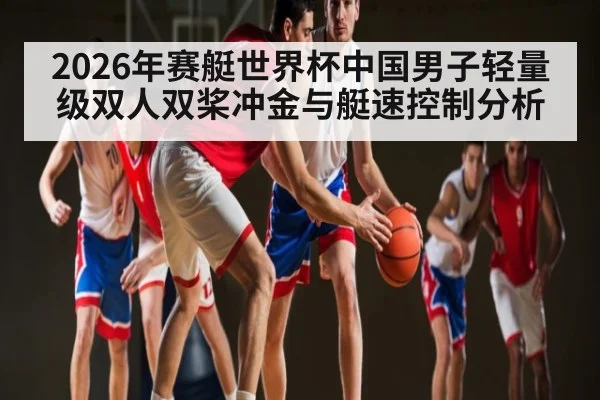 2026年赛艇世界杯中国男子轻量级双人双桨冲金与艇速控制分析