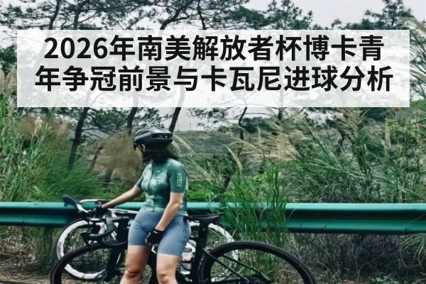 2026年南美解放者杯博卡青年争冠前景与卡瓦尼进球分析