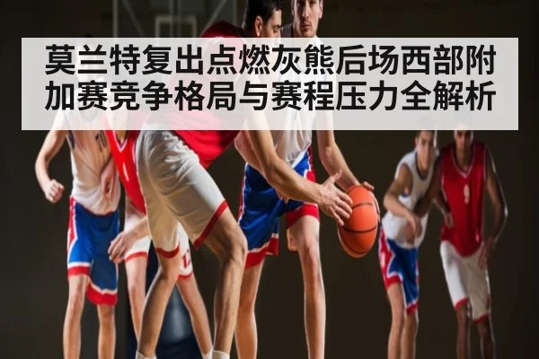 莫兰特复出点燃灰熊后场西部附加赛竞争格局与赛程压力全解析