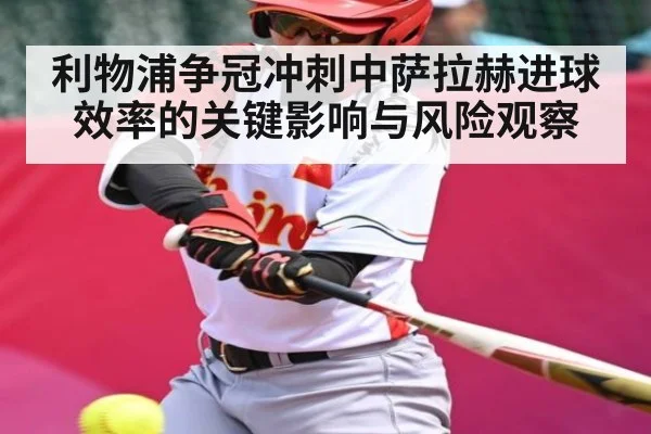 利物浦争冠冲刺中萨拉赫进球效率的关键影响与风险观察